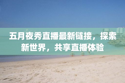 五月夜秀直播最新鏈接，探索新世界，共享直播體驗(yàn)