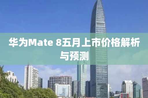 華為Mate 8五月上市價(jià)格解析與預(yù)測