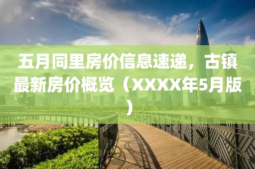 五月同里房價(jià)信息速遞，古鎮(zhèn)最新房價(jià)概覽（XXXX年5月版）