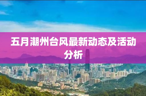 五月潮州臺風(fēng)最新動態(tài)及活動分析