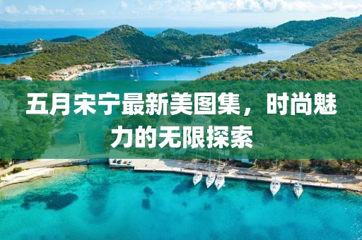 五月宋寧最新美圖集，時尚魅力的無限探索