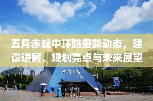 五月赤峰中環(huán)路最新動態(tài)，建設(shè)進(jìn)展、規(guī)劃亮點(diǎn)與未來展望