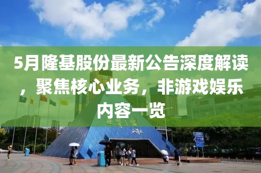 5月隆基股份最新公告深度解讀，聚焦核心業(yè)務(wù)，非游戲娛樂內(nèi)容一覽