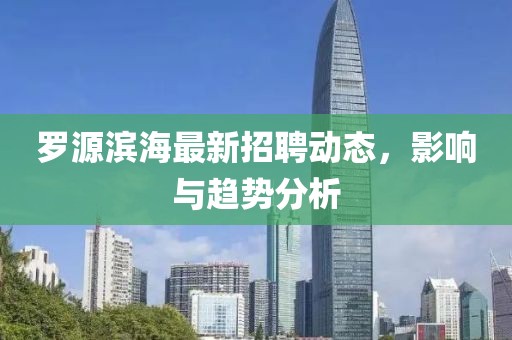 羅源濱海最新招聘動態(tài)，影響與趨勢分析