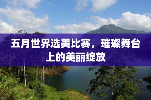 五月世界選美比賽，璀璨舞臺(tái)上的美麗綻放