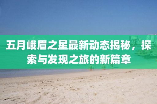 五月峨眉之星最新動(dòng)態(tài)揭秘，探索與發(fā)現(xiàn)之旅的新篇章