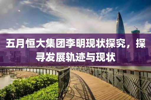 五月恒大集團(tuán)李明現(xiàn)狀探究，探尋發(fā)展軌跡與現(xiàn)狀
