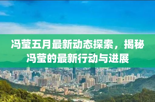 馮瑩五月最新動(dòng)態(tài)探索，揭秘馮瑩的最新行動(dòng)與進(jìn)展