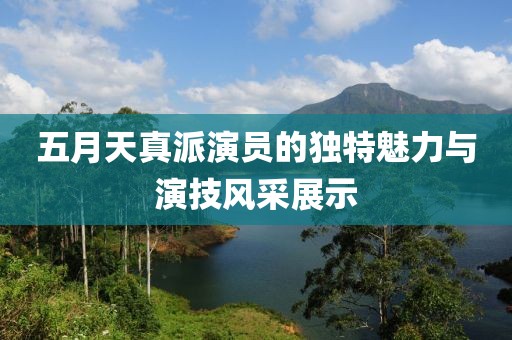 五月天真派演員的獨(dú)特魅力與演技風(fēng)采展示