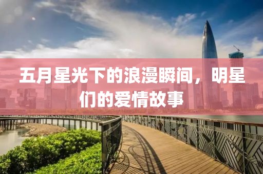 五月星光下的浪漫瞬間，明星們的愛(ài)情故事