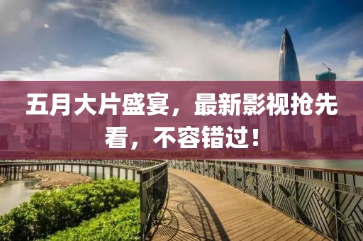 五月大片盛宴，最新影視搶先看，不容錯過！