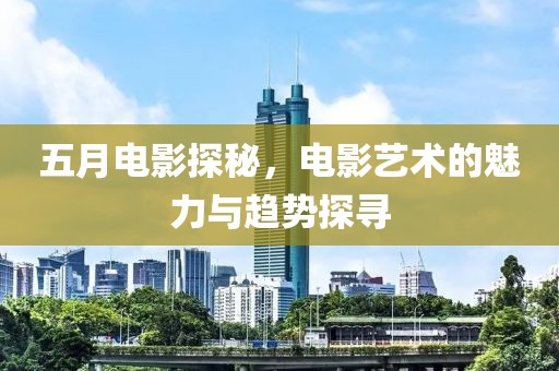 五月電影探秘，電影藝術的魅力與趨勢探尋