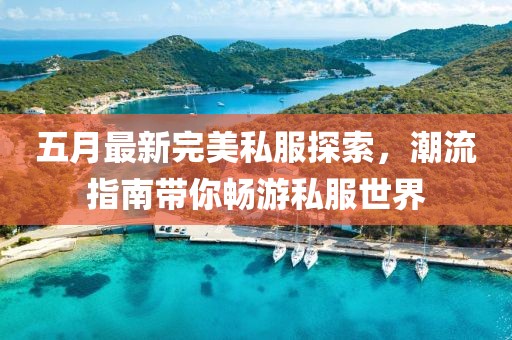 五月最新完美私服探索，潮流指南帶你暢游私服世界