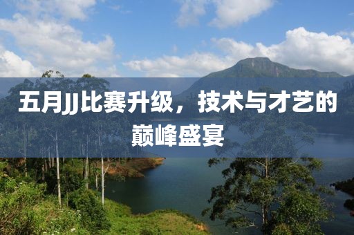 五月JJ比賽升級(jí)，技術(shù)與才藝的巔峰盛宴