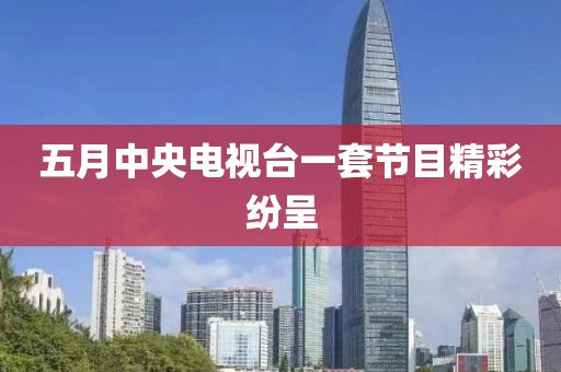 五月中央電視臺(tái)一套節(jié)目精彩紛呈