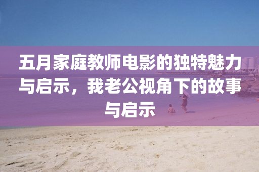 五月家庭教師電影的獨(dú)特魅力與啟示，我老公視角下的故事與啟示