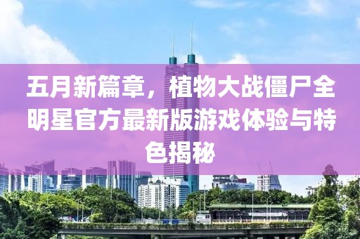 五月新篇章，植物大戰(zhàn)僵尸全明星官方最新版游戲體驗與特色揭秘
