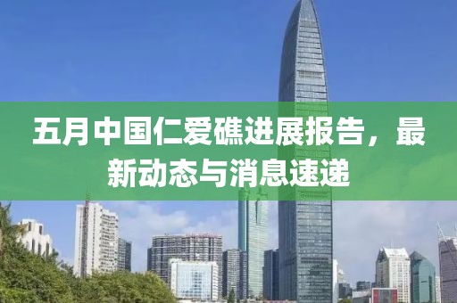 五月中國仁愛礁進(jìn)展報(bào)告，最新動態(tài)與消息速遞