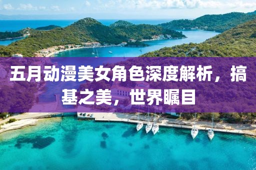 五月動漫美女角色深度解析，搞基之美，世界矚目
