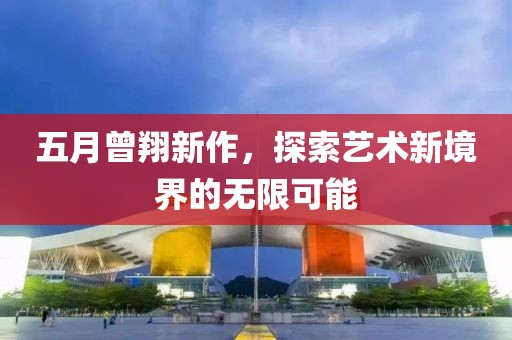 五月曾翔新作，探索藝術(shù)新境界的無限可能