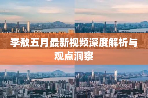 李敖五月最新視頻深度解析與觀點洞察