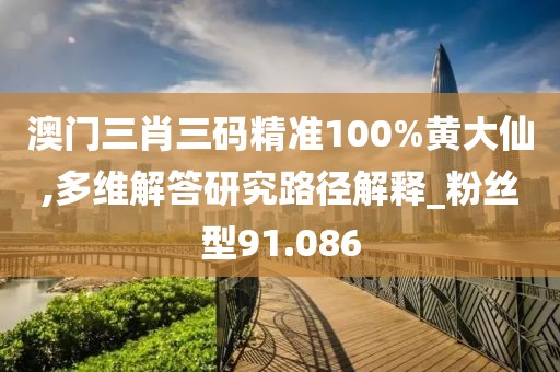 澳門三肖三碼精準(zhǔn)100%黃大仙,多維解答研究路徑解釋_粉絲型91.086