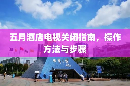 五月酒店電視關(guān)閉指南，操作方法與步驟