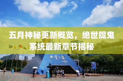 五月神秘更新概覽，絕世捉鬼系統(tǒng)最新章節(jié)揭秘