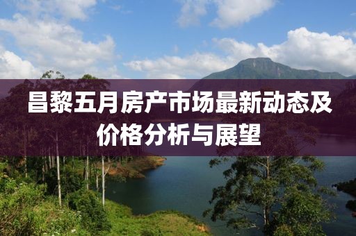 昌黎五月房產(chǎn)市場最新動(dòng)態(tài)及價(jià)格分析與展望