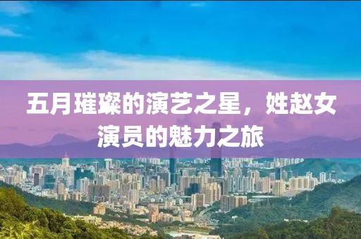 五月璀璨的演藝之星，姓趙女演員的魅力之旅