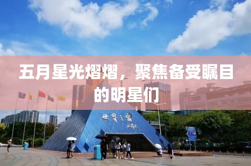 五月星光熠熠，聚焦備受矚目的明星們