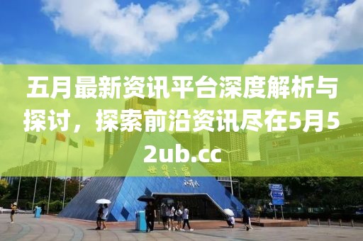 五月最新資訊平臺(tái)深度解析與探討，探索前沿資訊盡在5月52ub.cc