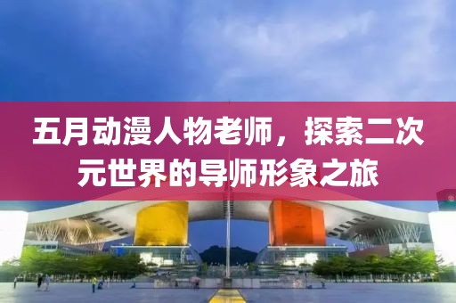 五月動(dòng)漫人物老師，探索二次元世界的導(dǎo)師形象之旅