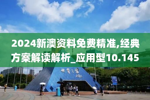 2024新澳資料免費(fèi)精準(zhǔn),經(jīng)典方案解讀解析_應(yīng)用型10.145