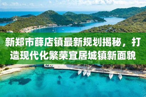 新鄭市薛店鎮(zhèn)最新規(guī)劃揭秘，打造現(xiàn)代化繁榮宜居城鎮(zhèn)新面貌