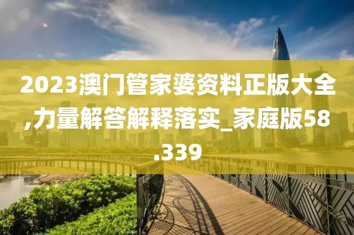 2023澳門管家婆資料正版大全,力量解答解釋落實_家庭版58.339