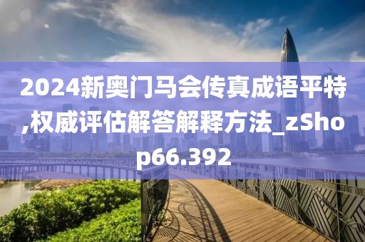2024新奧門馬會傳真成語平特,權(quán)威評估解答解釋方法_zShop66.392