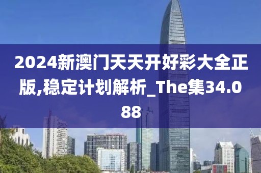 2024新澳門天天開好彩大全正版,穩(wěn)定計(jì)劃解析_The集34.088