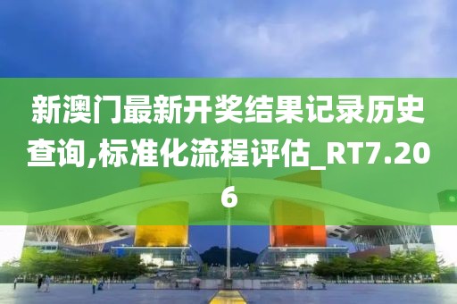 新澳門最新開獎結(jié)果記錄歷史查詢,標(biāo)準(zhǔn)化流程評估_RT7.206