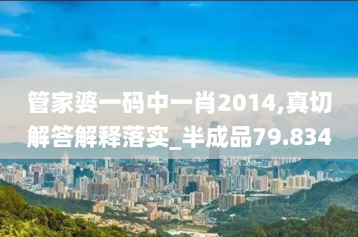 管家婆一碼中一肖2014,真切解答解釋落實_半成品79.834