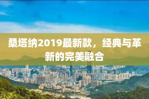 桑塔納2019最新款，經(jīng)典與革新的完美融合