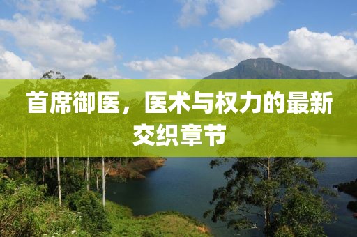 首席御醫(yī)，醫(yī)術(shù)與權(quán)力的最新交織章節(jié)