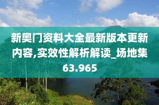 新奧門資料大全最新版本更新內(nèi)容,實(shí)效性解析解讀_場地集63.965