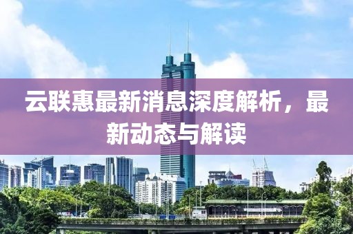 云聯(lián)惠最新消息深度解析，最新動(dòng)態(tài)與解讀