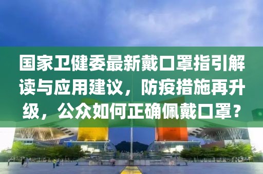 國家衛(wèi)健委最新戴口罩指引解讀與應(yīng)用建議，防疫措施再升級(jí)，公眾如何正確佩戴口罩？