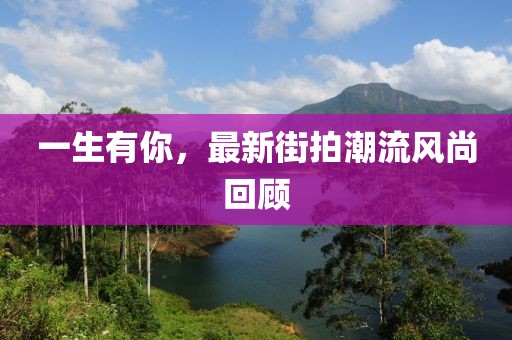 一生有你，最新街拍潮流風(fēng)尚回顧