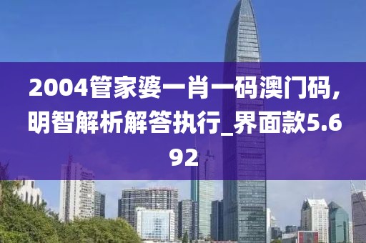2004管家婆一肖一碼澳門碼,明智解析解答執(zhí)行_界面款5.692
