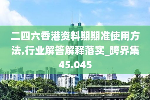 二四六香港資料期期準使用方法,行業(yè)解答解釋落實_跨界集45.045
