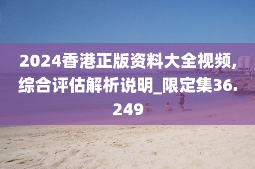 2024香港正版資料大全視頻,綜合評估解析說明_限定集36.249