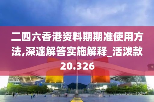 二四六香港資料期期準(zhǔn)使用方法,深邃解答實(shí)施解釋_活潑款20.326